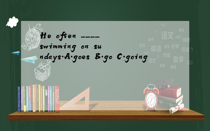 He often ____ swimming on sundays.A.goes B.go C.going