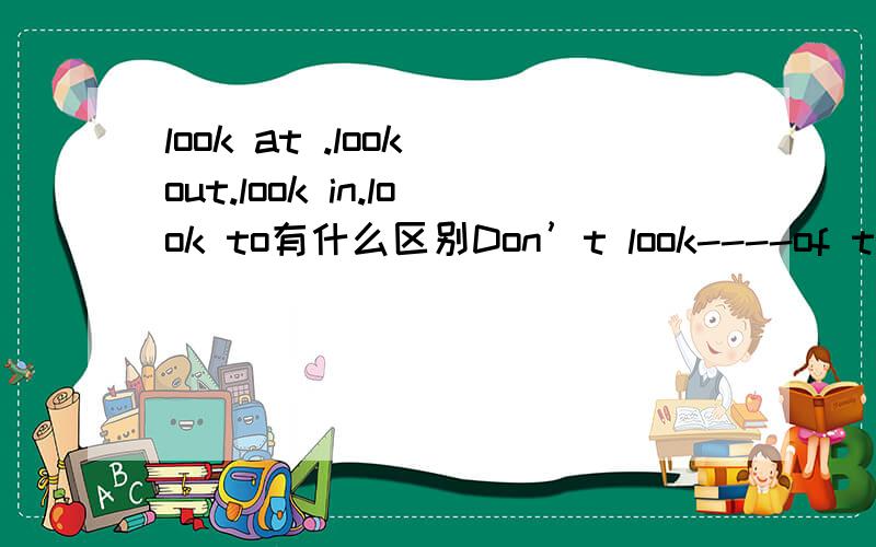 look at .look out.look in.look to有什么区别Don’t look----of the window,please look----me.A.in,to  B.out,at  C.out,/  D.out,to给我解释下look的用法,look at .look out.look in.look to怎么用,一般怎么解释