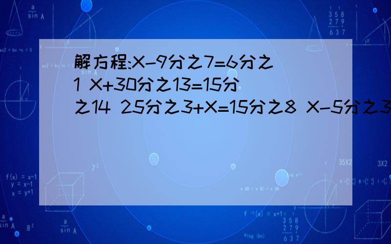 解方程:X-9分之7=6分之1 X+30分之13=15分之14 25分之3+X=15分之8 X-5分之3=8分之7