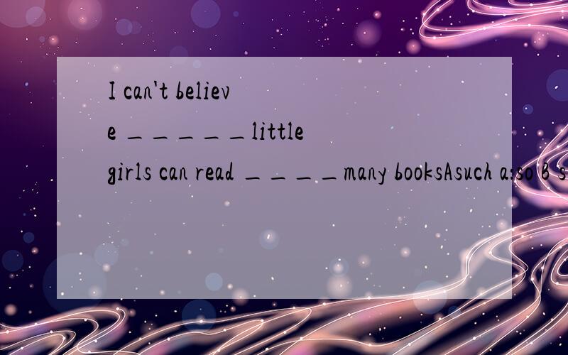 I can't believe _____little girls can read ____many booksAsuch a：so B such：such C so a：such Dso：so 给出原因啊,再分别说一下such和so怎么用!
