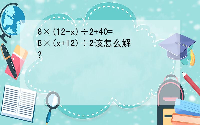 8×(12-x)÷2+40=8×(x+12)÷2该怎么解?