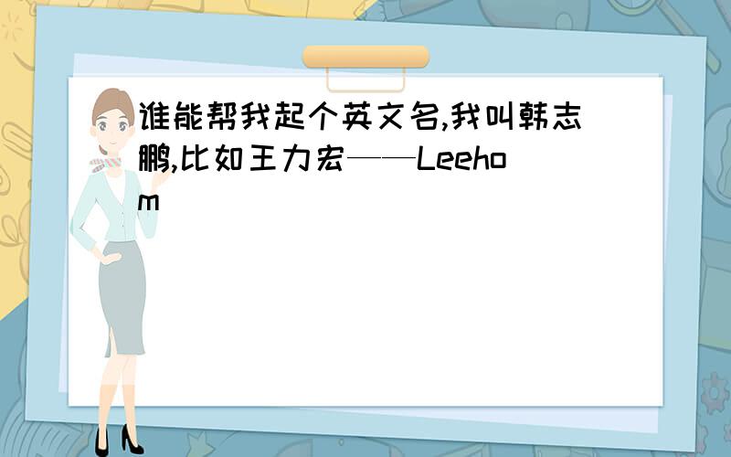 谁能帮我起个英文名,我叫韩志鹏,比如王力宏——Leehom