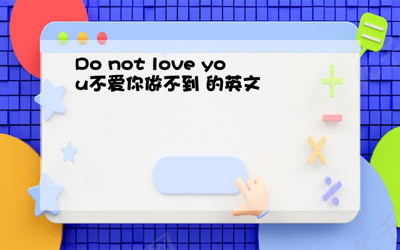 Do not love you不爱你做不到 的英文