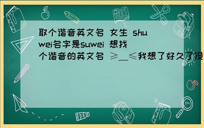 取个谐音英文名 女生 shuwei名字是suwei 想找个谐音的英文名 ≥﹏≤我想了好久了没想到个合适的 可能英语水平不够高