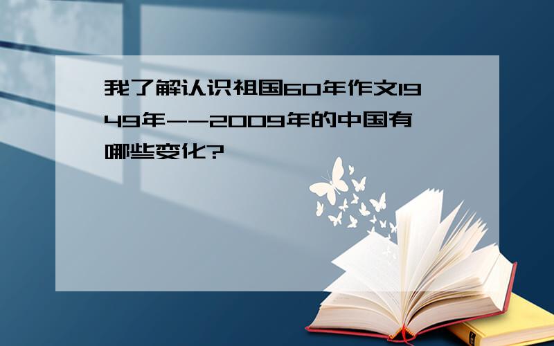 我了解认识祖国60年作文1949年--2009年的中国有哪些变化?