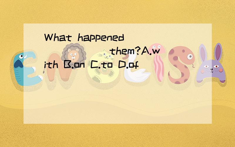 What happened_______them?A.with B.on C.to D.of
