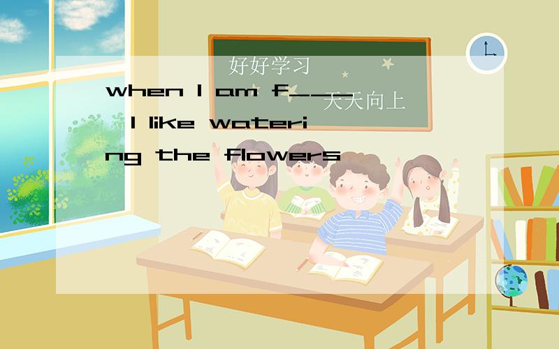when I am f___,I like watering the flowers