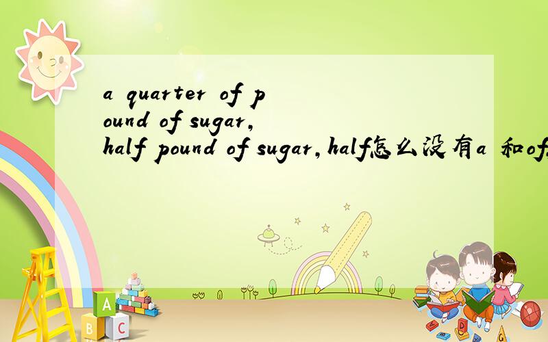 a quarter of pound of sugar,half pound of sugar,half怎么没有a 和of,麻烦解释下