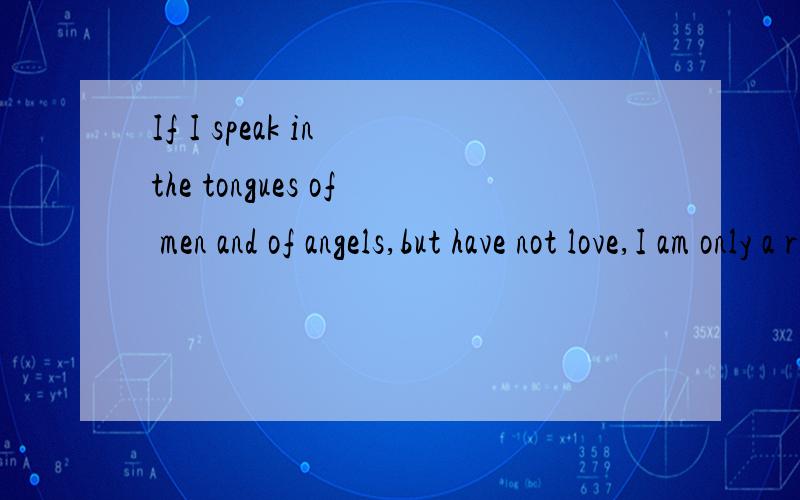 If I speak in the tongues of men and of angels,but have not love,I am only a resounding gong or a clanging cymbal