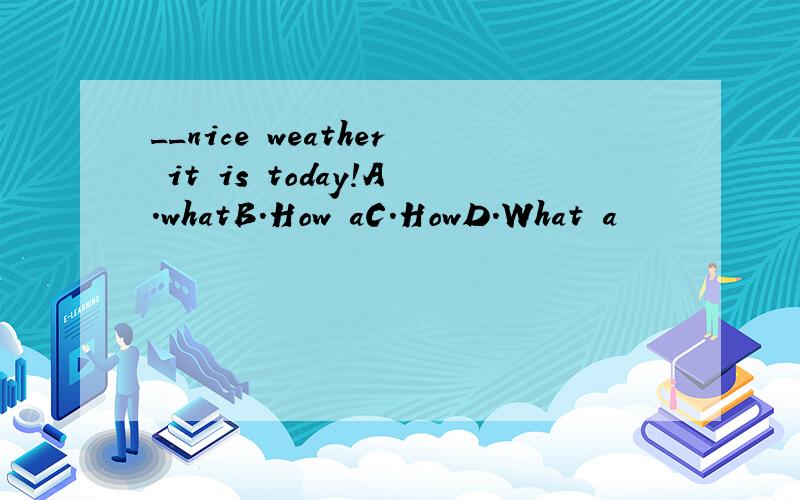 __nice weather it is today!A.whatB.How aC.HowD.What a