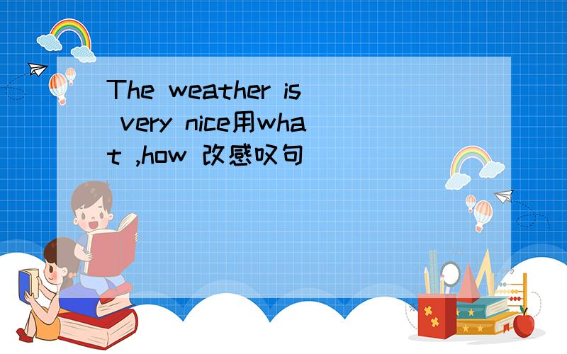 The weather is very nice用what ,how 改感叹句