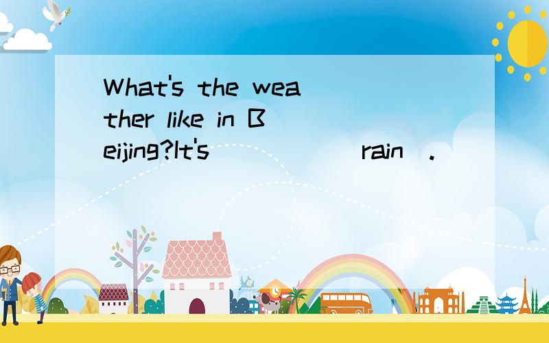 What's the weather like in Beijing?It's_____(rain).