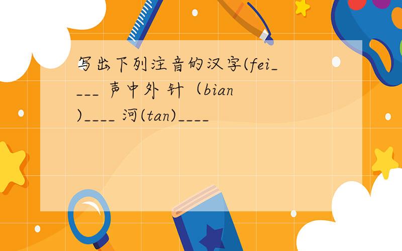 写出下列注音的汉字(fei____ 声中外 针（bian)____ 河(tan)____