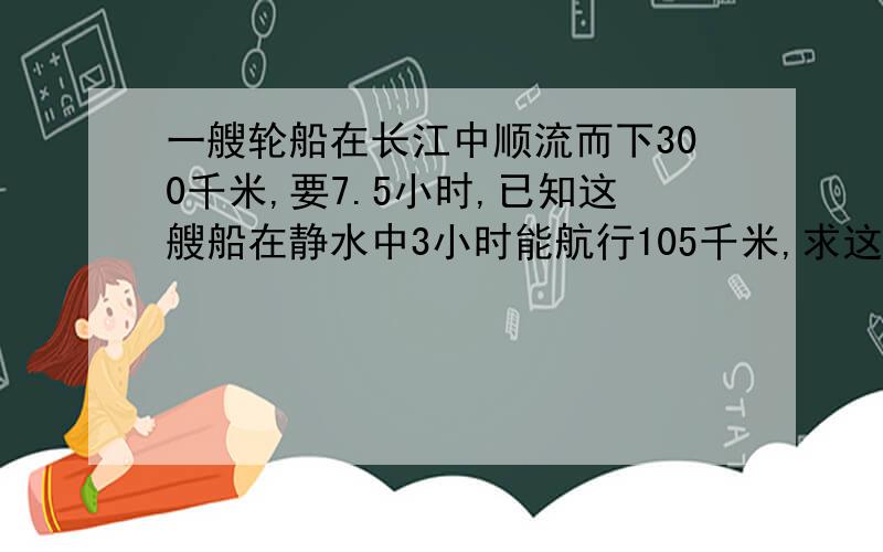 一艘轮船在长江中顺流而下300千米,要7.5小时,已知这艘船在静水中3小时能航行105千米,求这艘轮船逆水航行5小时说所走的路线