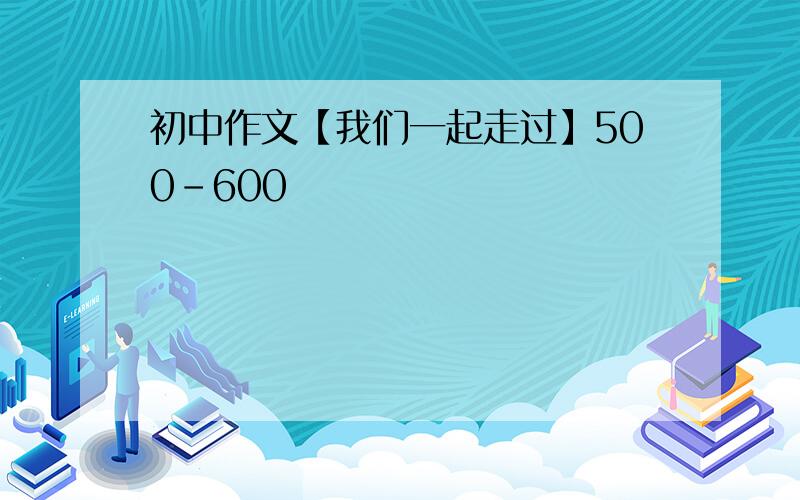 初中作文【我们一起走过】500-600
