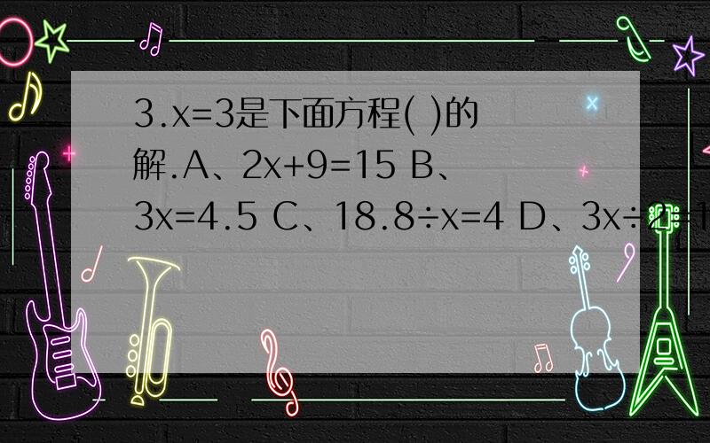 3.x=3是下面方程( )的解.A、2x+9=15 B、3x=4.5 C、18.8÷x=4 D、3x÷2=18