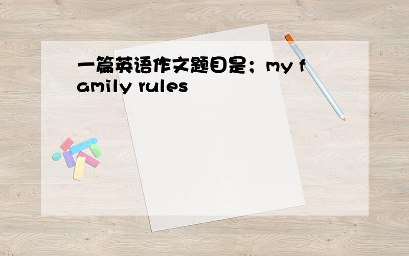 一篇英语作文题目是；my family rules