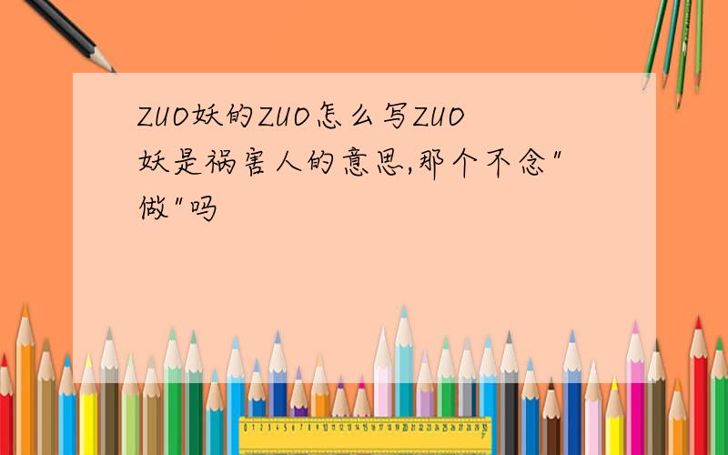 ZUO妖的ZUO怎么写ZUO妖是祸害人的意思,那个不念