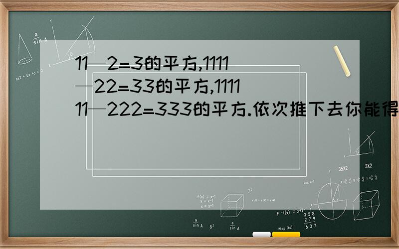 11—2=3的平方,1111—22=33的平方,111111—222=333的平方.依次推下去你能得到什么结论(能用式子表示出来最好) 请证明你发现的结论 我再加50分
