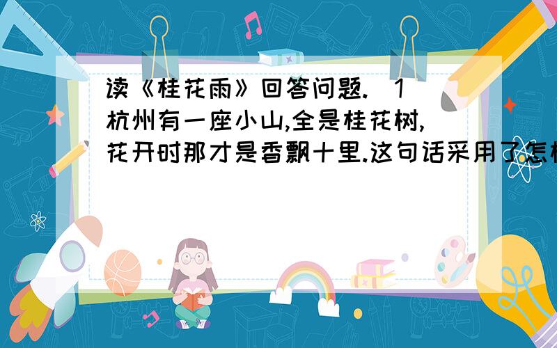 读《桂花雨》回答问题.（1）杭州有一座小山,全是桂花树,花开时那才是香飘十里.这句话采用了怎样的写作手法?有什么作用?（2）理解母亲的话：“这里的桂花再香,也比不上家乡院子里的桂