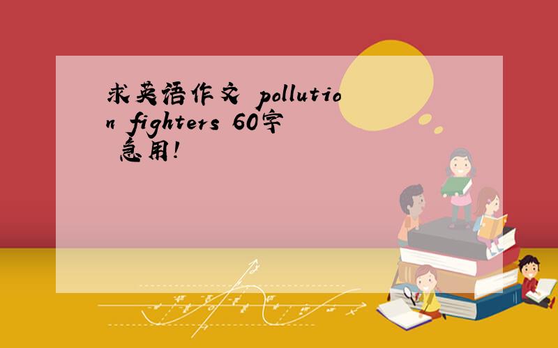 求英语作文 pollution fighters 60字 急用!