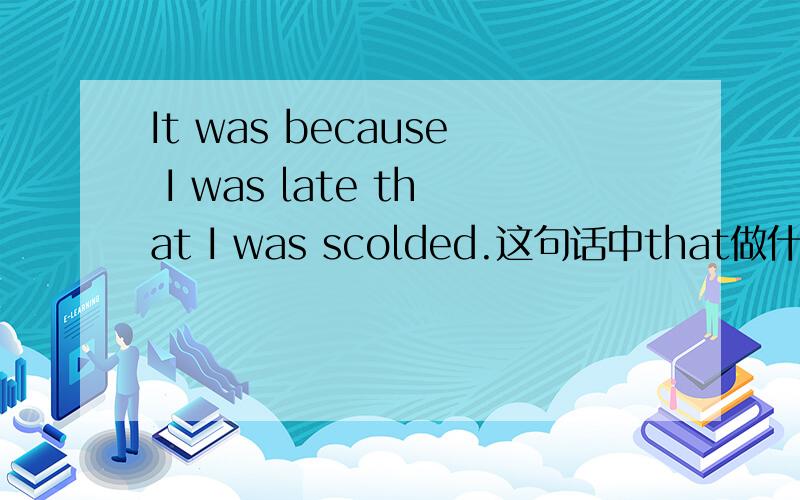 It was because I was late that I was scolded.这句话中that做什么成分?
