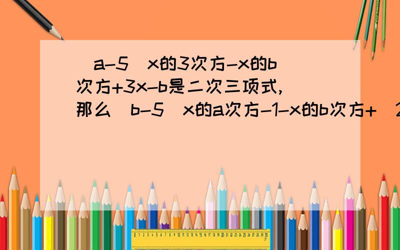 （a-5)x的3次方-x的b次方+3x-b是二次三项式,那么（b-5)x的a次方-1-x的b次方+（2-b)x=