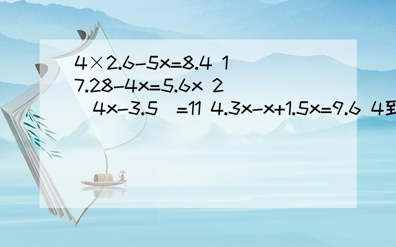 4×2.6-5x=8.4 17.28-4x=5.6x 2（4x-3.5）=11 4.3x-x+1.5x=9.6 4到解方程求解4×2.6-5x=8.417.28-4x=5.6x2（4x-3.5）=114.3x-x+1.5x=9.6