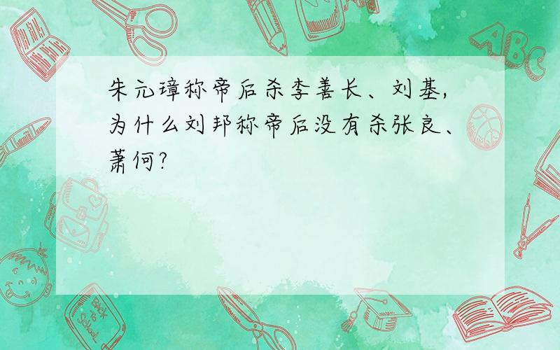朱元璋称帝后杀李善长、刘基,为什么刘邦称帝后没有杀张良、萧何?