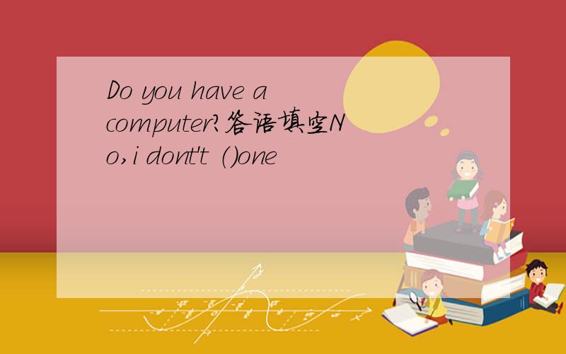 Do you have a computer?答语填空No,i dont't （）one