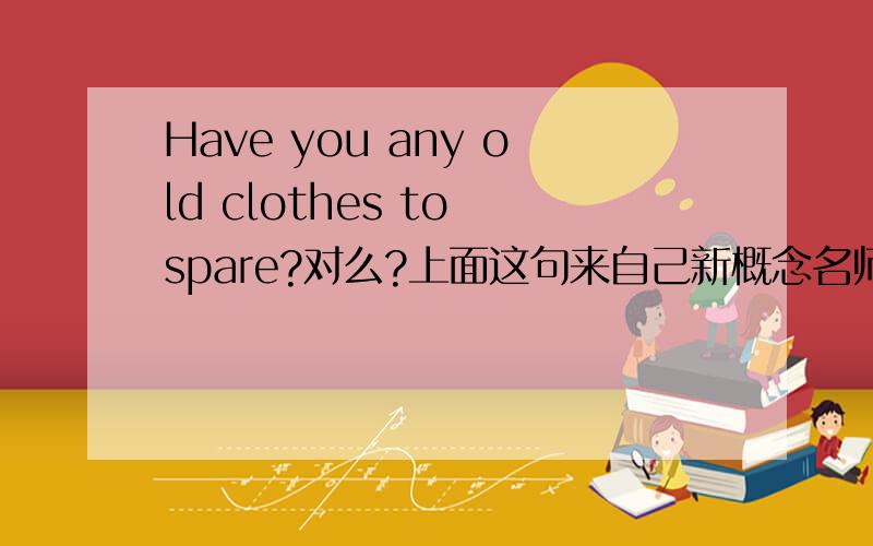 Have you any old clothes to spare?对么?上面这句来自己新概念名师讲解.为什么不是 Do you have any old clothes to spare?
