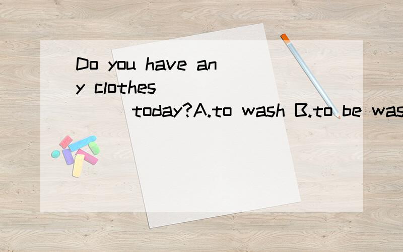 Do you have any clothes _______today?A.to wash B.to be washed C.wash D.be washed