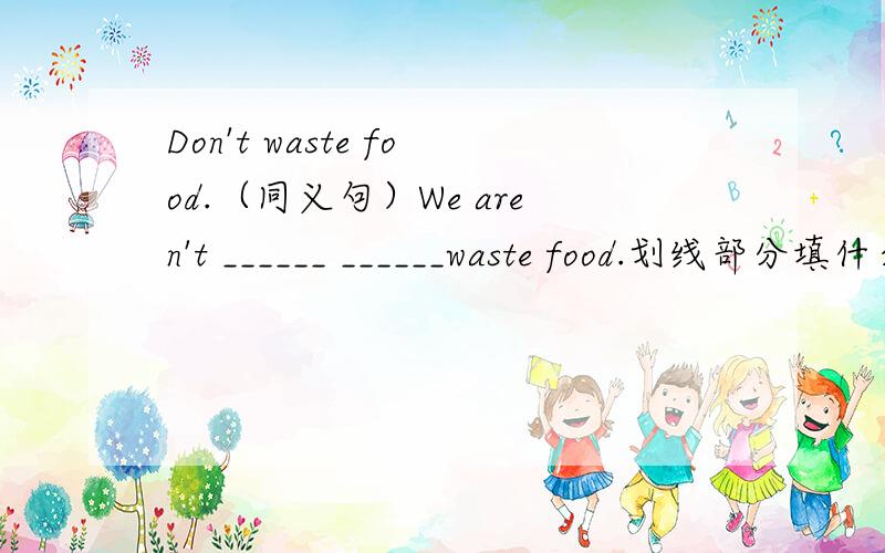 Don't waste food.（同义句）We aren't ______ ______waste food.划线部分填什么?