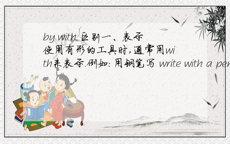 by with 区别一、表示使用有形的工具时,通常用with来表示.例如：用钢笔写 write with a pen用肉眼看 see with naked eyes用锤子敲打 strike with a hammer用秒表计量 measure with a stop watch用空气冷却 cool with air