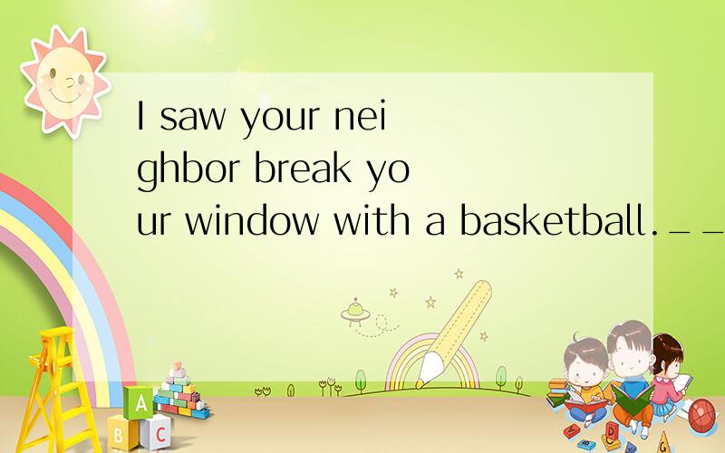 I saw your neighbor break your window with a basketball._________ it made me nearly mad.为什么要 填That he broke