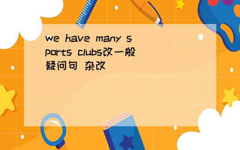 we have many sports clubs改一般疑问句 杂改