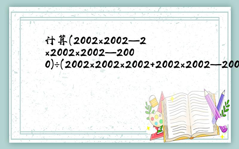 计算(2002×2002—2×2002×2002—2000)÷(2002×2002×2002+2002×2002—2003)