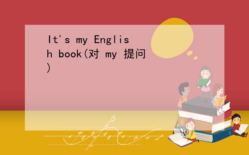 It's my English book(对 my 提问)