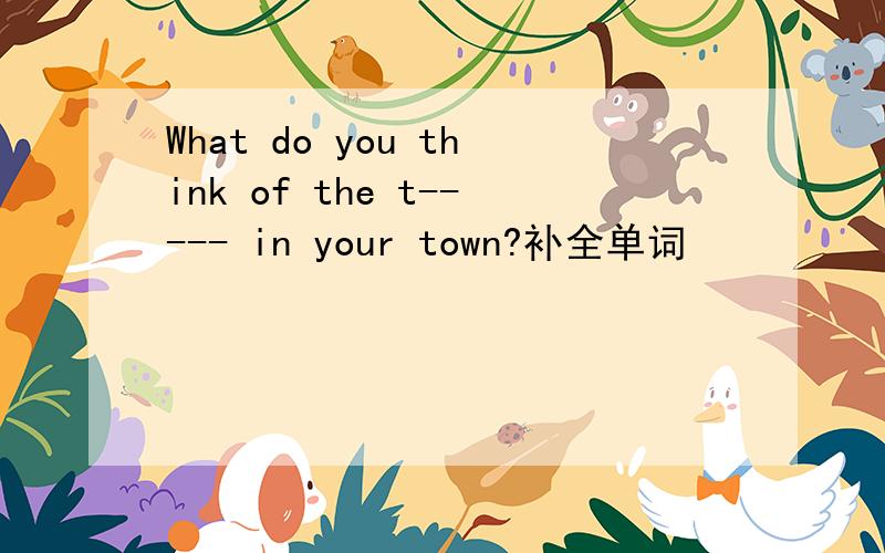What do you think of the t----- in your town?补全单词
