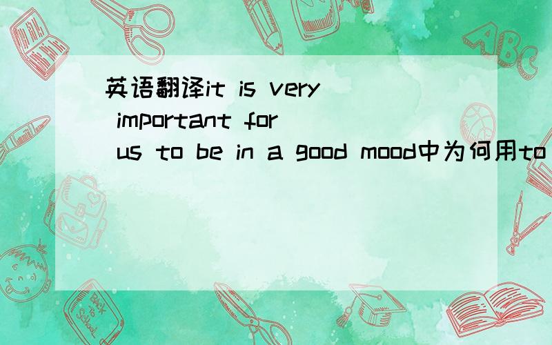 英语翻译it is very important for us to be in a good mood中为何用to be.it指代什么?翻译:有一个好心情对于我们来说是很重要的.但是in 可翻译成有一个吗?为何用in