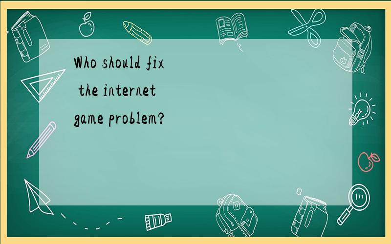 Who should fix the internet game problem?