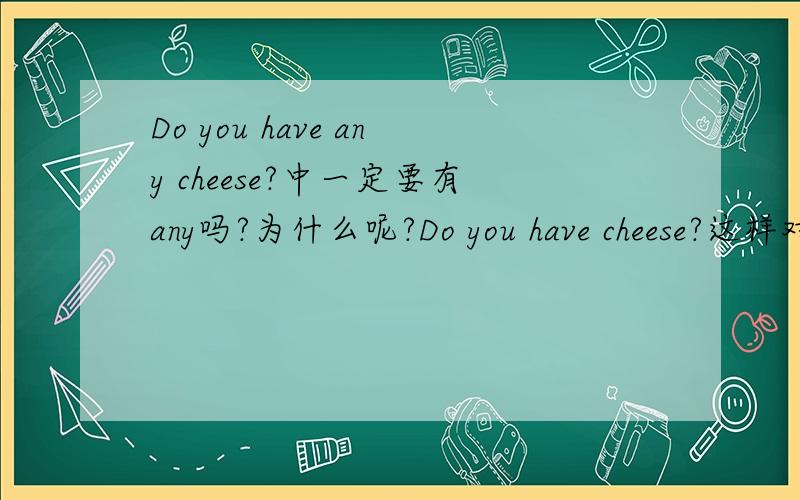 Do you have any cheese?中一定要有any吗?为什么呢?Do you have cheese?这样对吗