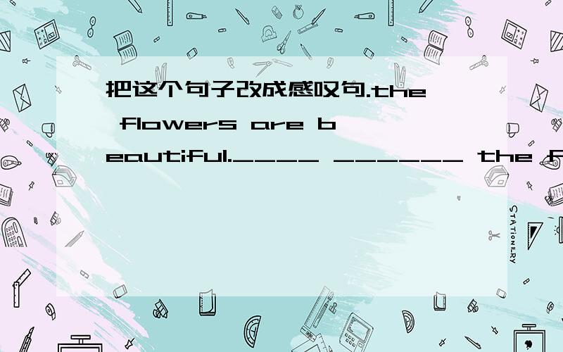 把这个句子改成感叹句.the flowers are beautiful.____ ______ the flowers _____!