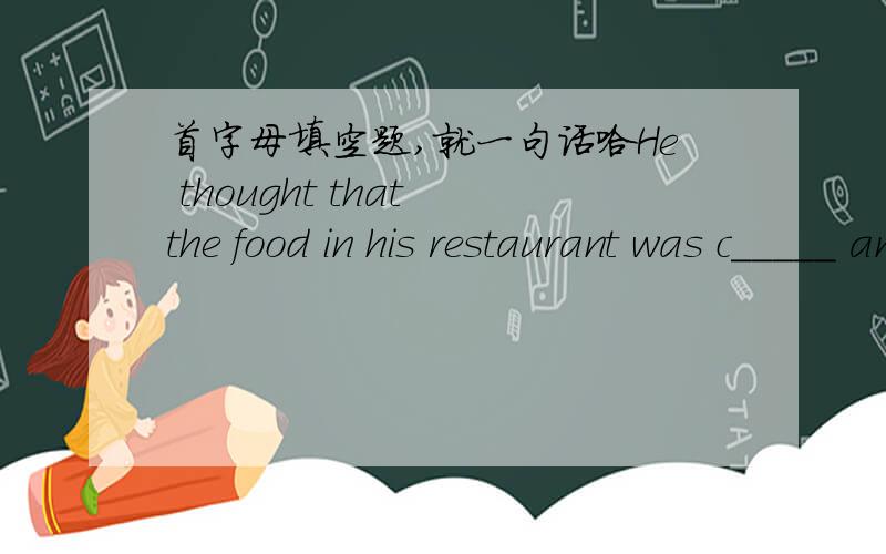 首字母填空题,就一句话哈He thought that the food in his restaurant was c_____ and good.