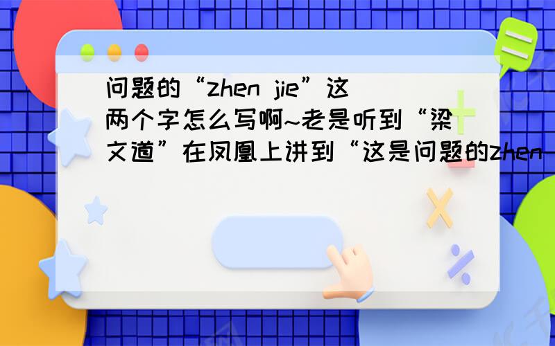 问题的“zhen jie”这两个字怎么写啊~老是听到“梁文道”在凤凰上讲到“这是问题的zhen jie所在