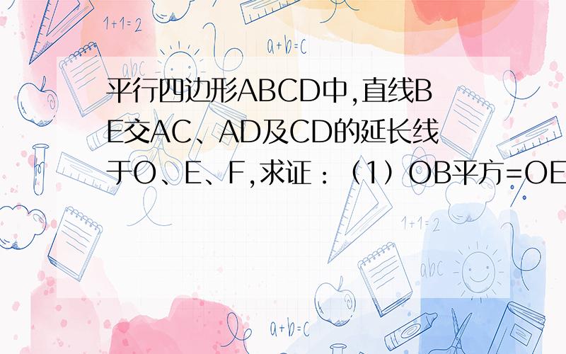平行四边形ABCD中,直线BE交AC、AD及CD的延长线于O、E、F,求证：（1）OB平方=OE·OF （2）AE/AD=CD/CF