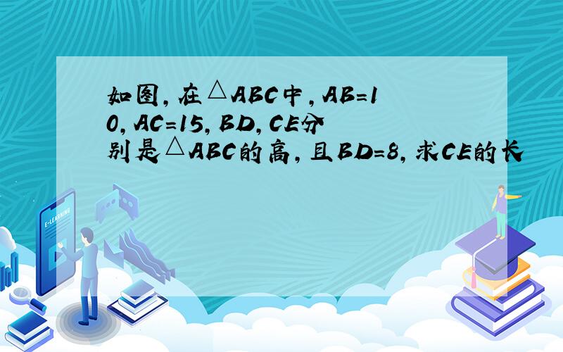 如图,在△ABC中,AB=10,AC=15,BD,CE分别是△ABC的高,且BD=8,求CE的长