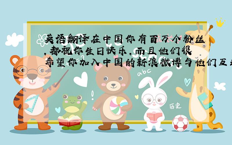 英语翻译在中国你有百万个粉丝,都祝你生日快乐,而且他们很希望你加入中国的新浪微博与他们互动交流.如何翻译