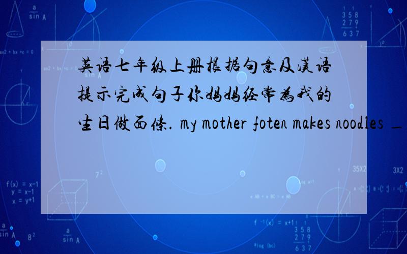 英语七年级上册根据句意及汉语提示完成句子你妈妈经常为我的生日做面条. my mother foten makes noodles ____________.你经常在星期天做什么?___________ on sunday?你能用英语还是汉语给我讲这个故事?  ca