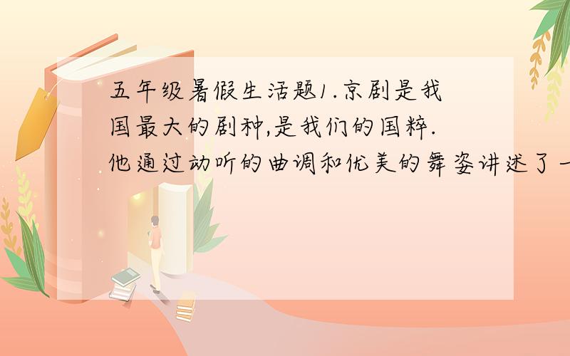 五年级暑假生活题1.京剧是我国最大的剧种,是我们的国粹.他通过动听的曲调和优美的舞姿讲述了一个个生动的故事,融（   ）,（   ）,音乐,美术等多种艺术于一体,展示了中国悠久的文化历史.